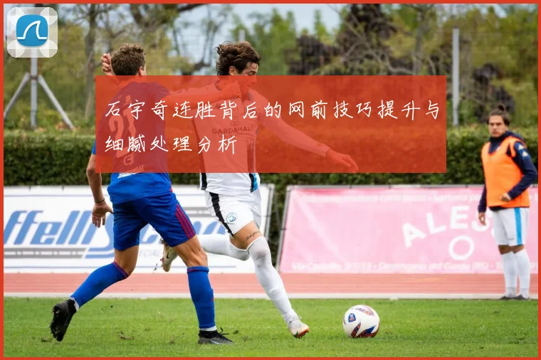 石宇奇连胜背后的网前技巧提升与细腻处理分析