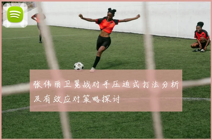 张伟丽卫冕战对手压迫式打法分析及有效应对策略探讨