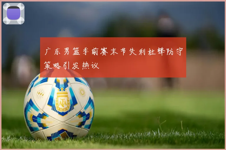 广东男篮季前赛末节失利杜锋防守策略引发热议