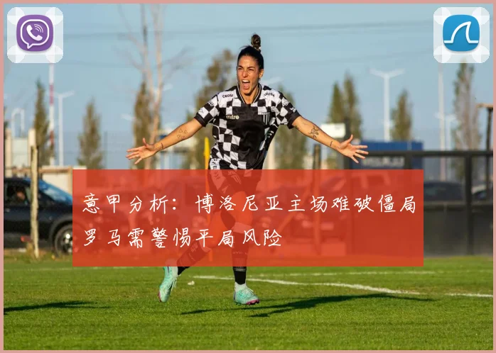 意甲分析：博洛尼亚主场难破僵局罗马需警惕平局风险