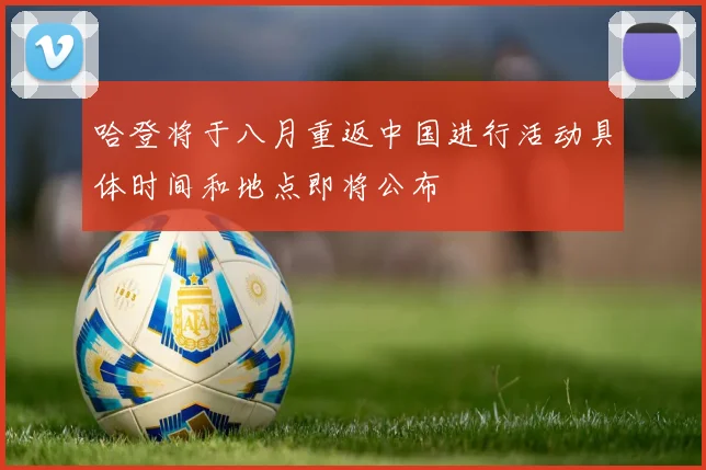 哈登将于八月重返中国进行活动具体时间和地点即将公布