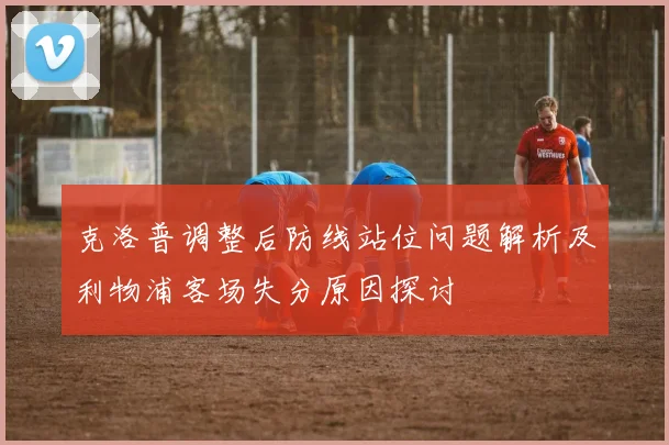 克洛普调整后防线站位问题解析及利物浦客场失分原因探讨