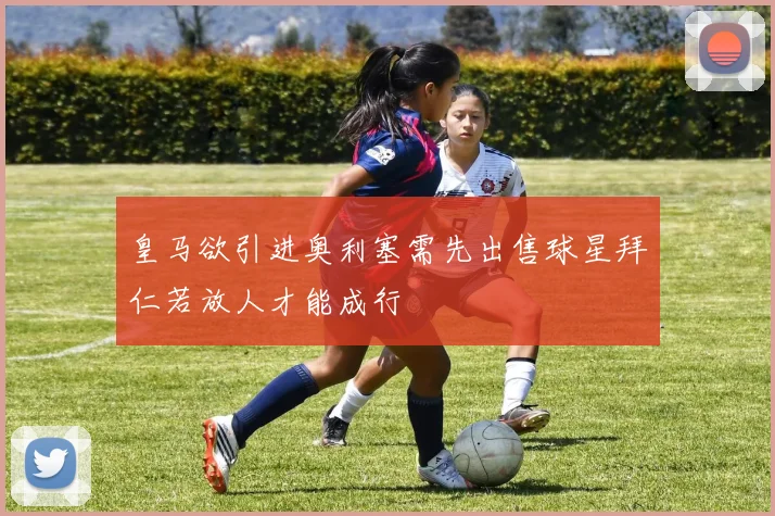 皇马欲引进奥利塞需先出售球星拜仁若放人才能成行