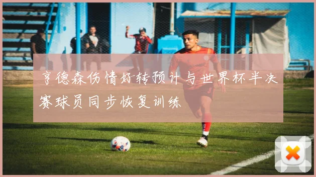 亨德森伤情好转预计与世界杯半决赛球员同步恢复训练