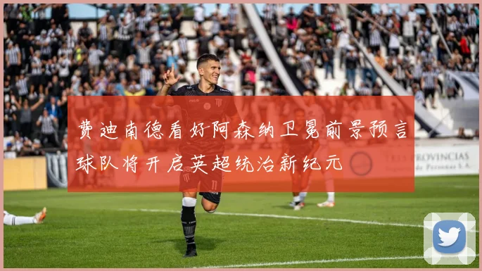 费迪南德看好阿森纳卫冕前景预言球队将开启英超统治新纪元