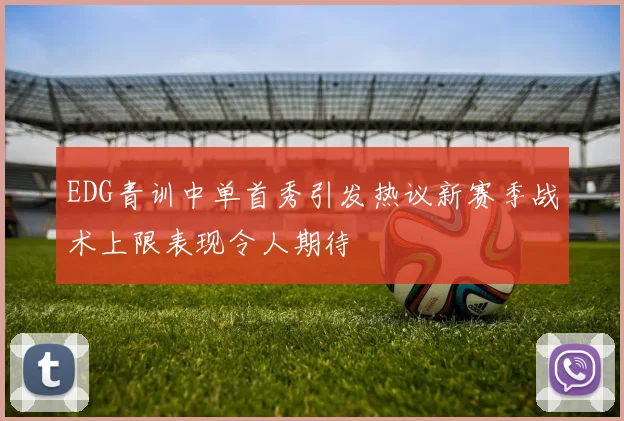 EDG青训中单首秀引发热议新赛季战术上限表现令人期待