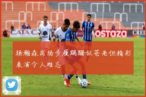杨瀚森离场步履蹒跚似苍老但精彩表演令人难忘