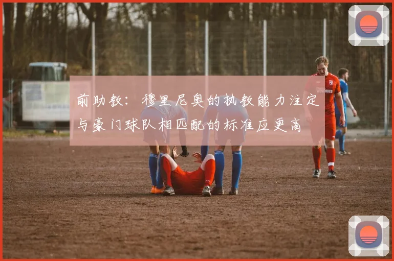 前助教：穆里尼奥的执教能力注定与豪门球队相匹配的标准应更高