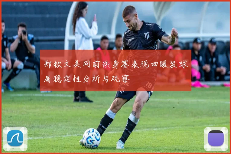 郑钦文美网前热身赛表现回暖发球局稳定性分析与观察