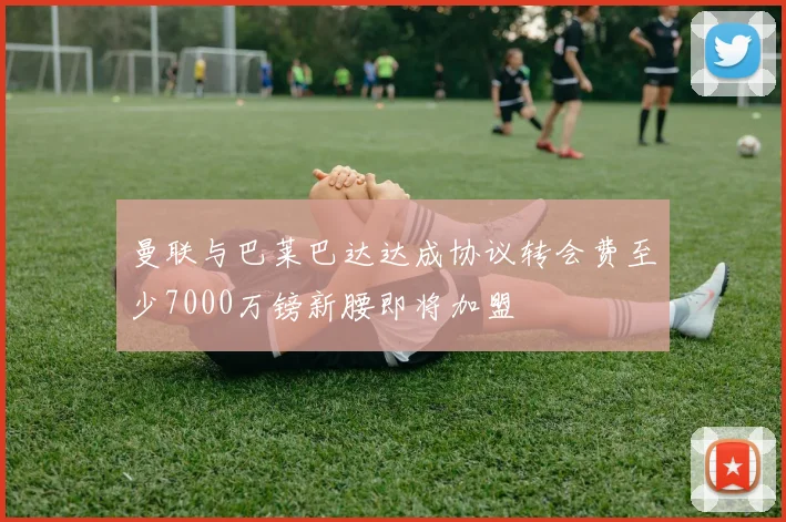 曼联与巴莱巴达达成协议转会费至少7000万镑新腰即将加盟