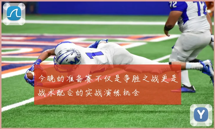 今晚的准备赛不仅是争胜之战更是战术配合的实战演练机会