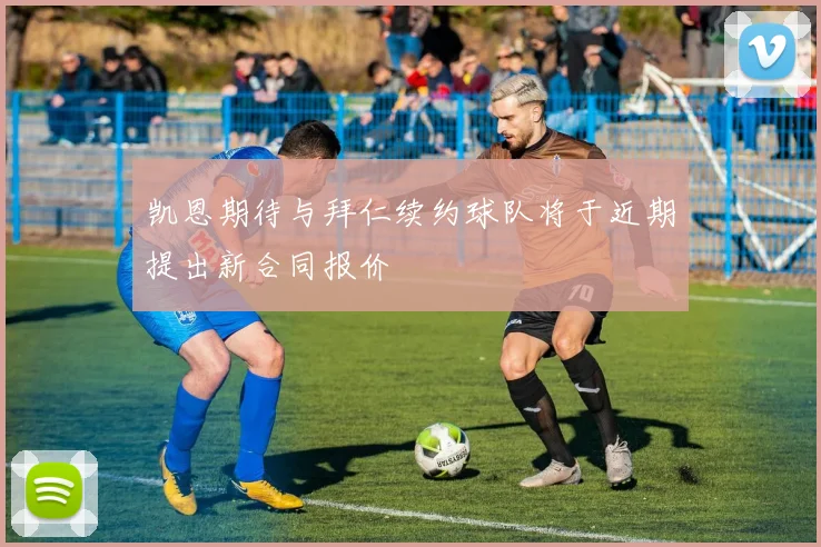 凯恩期待与拜仁续约球队将于近期提出新合同报价