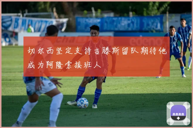 切尔西坚定支持吉滕斯留队期待他成为阿隆索接班人