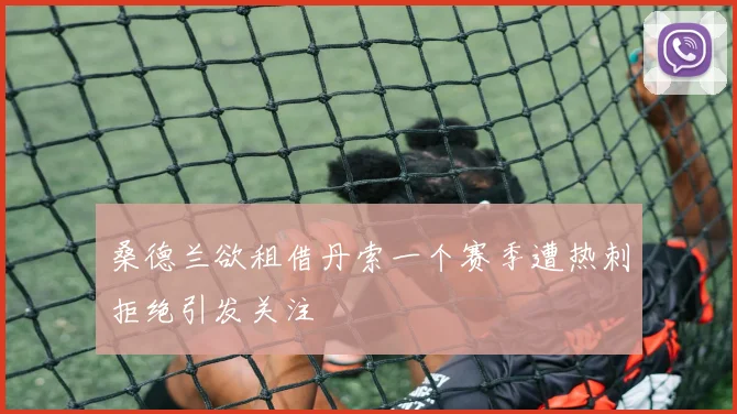 桑德兰欲租借丹索一个赛季遭热刺拒绝引发关注