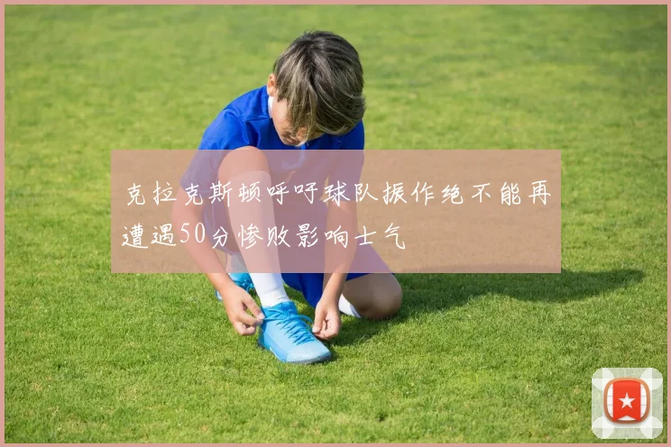 克拉克斯顿呼吁球队振作绝不能再遭遇50分惨败影响士气