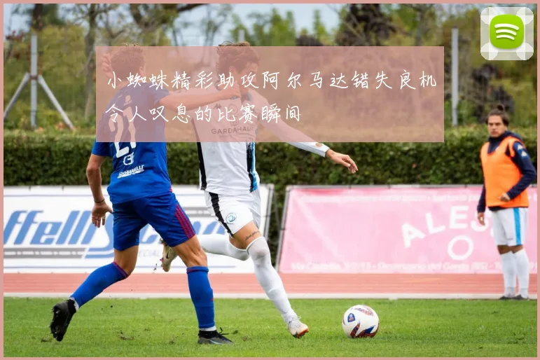 小蜘蛛精彩助攻阿尔马达错失良机令人叹息的比赛瞬间