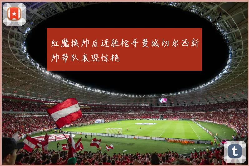 红魔换帅后连胜枪手曼城切尔西新帅带队表现惊艳