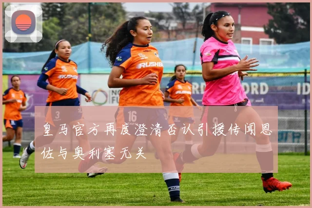 皇马官方再度澄清否认引援传闻恩佐与奥利塞无关