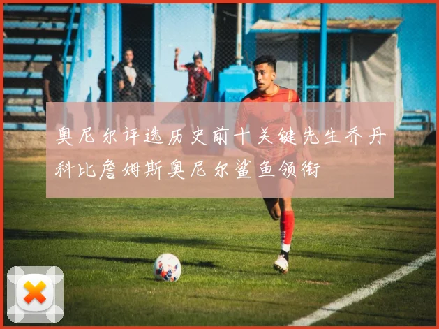 奥尼尔评选历史前十关键先生乔丹科比詹姆斯奥尼尔鲨鱼领衔
