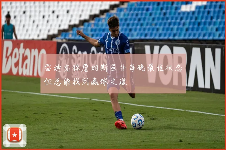 雷迪克称詹姆斯虽非每晚最佳状态但总能找到赢球之道