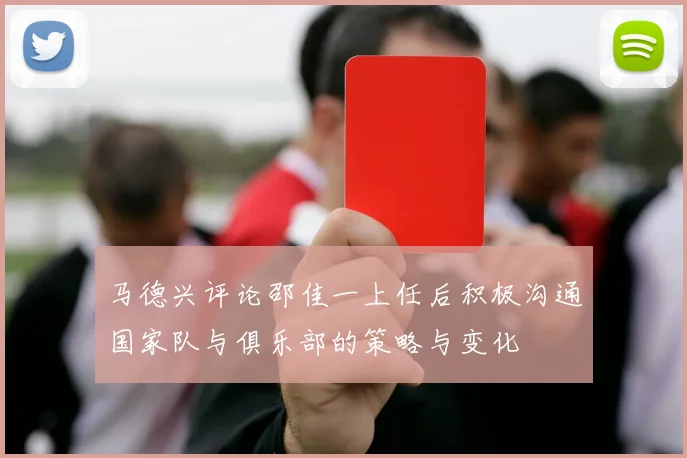 马德兴评论邵佳一上任后积极沟通国家队与俱乐部的策略与变化