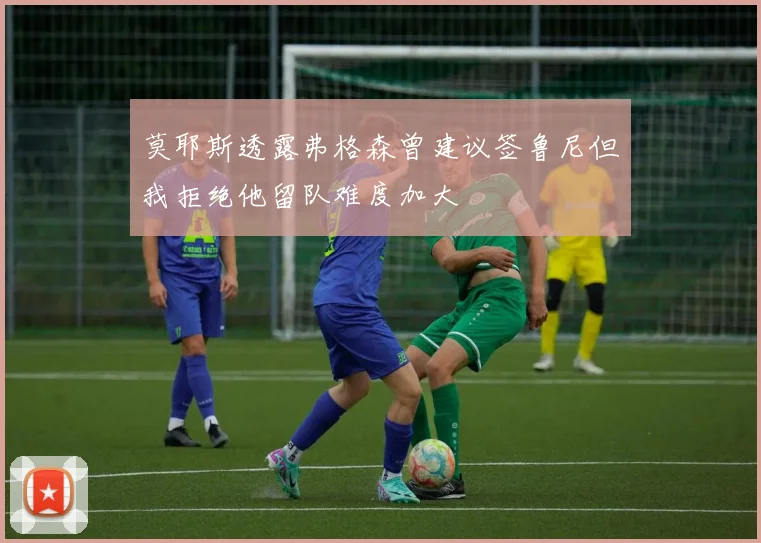 莫耶斯透露弗格森曾建议签鲁尼但我拒绝他留队难度加大