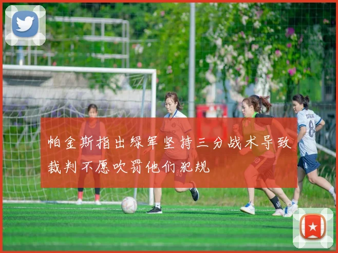 帕金斯指出绿军坚持三分战术导致裁判不愿吹罚他们犯规