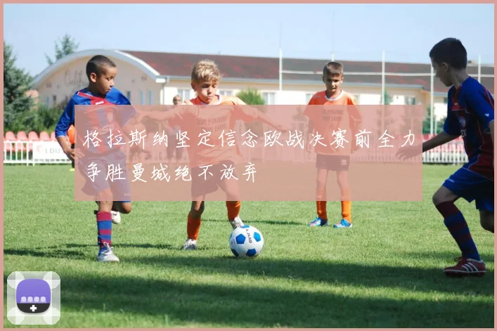 格拉斯纳坚定信念欧战决赛前全力争胜曼城绝不放弃