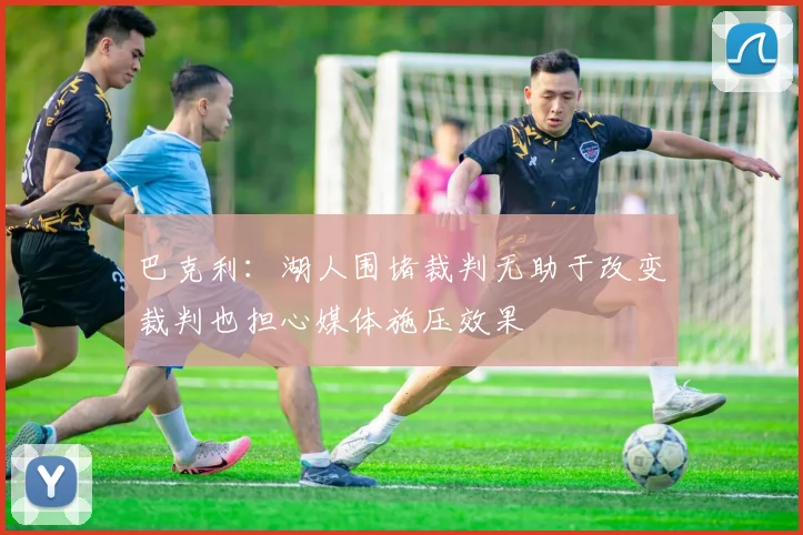 巴克利：湖人围堵裁判无助于改变裁判也担心媒体施压效果