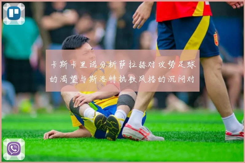 卡斯卡里诺分析萨拉赫对攻势足球的渴望与斯洛特执教风格的沉闷对比