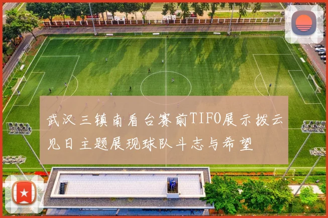 武汉三镇南看台赛前TIFO展示拨云见日主题展现球队斗志与希望