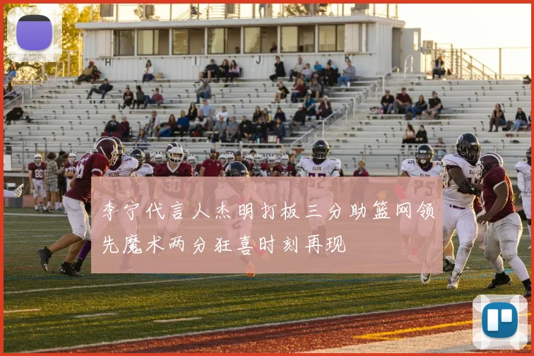 李宁代言人杰明打板三分助篮网领先魔术两分狂喜时刻再现